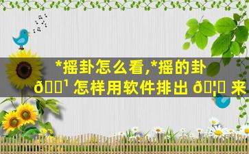 *
摇卦怎么看,*
摇的卦 🌹 怎样用软件排出 🦈 来